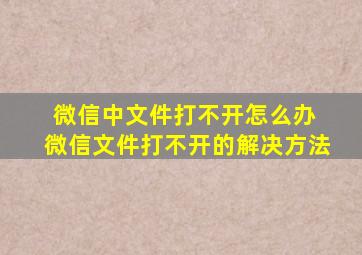 微信中文件打不开怎么办 微信文件打不开的解决方法